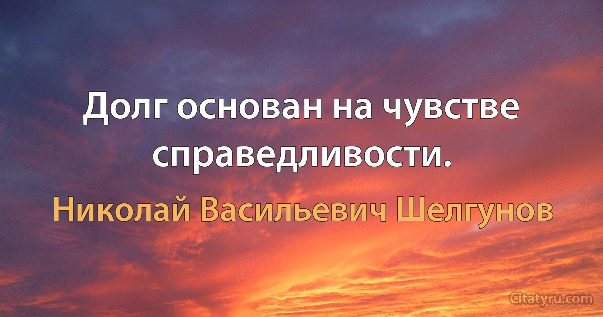 Долг основан на чувстве справедливости. (Николай Васильевич Шелгунов)