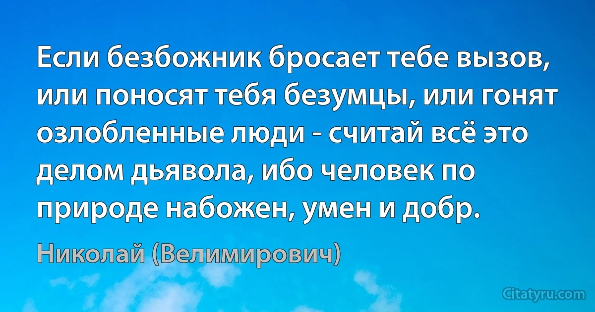 Если безбожник бросает тебе вызов, или поносят тебя безумцы, или гонят озлобленные люди - считай всё это делом дьявола, ибо человек по природе набожен, умен и добр. (Николай (Велимирович))