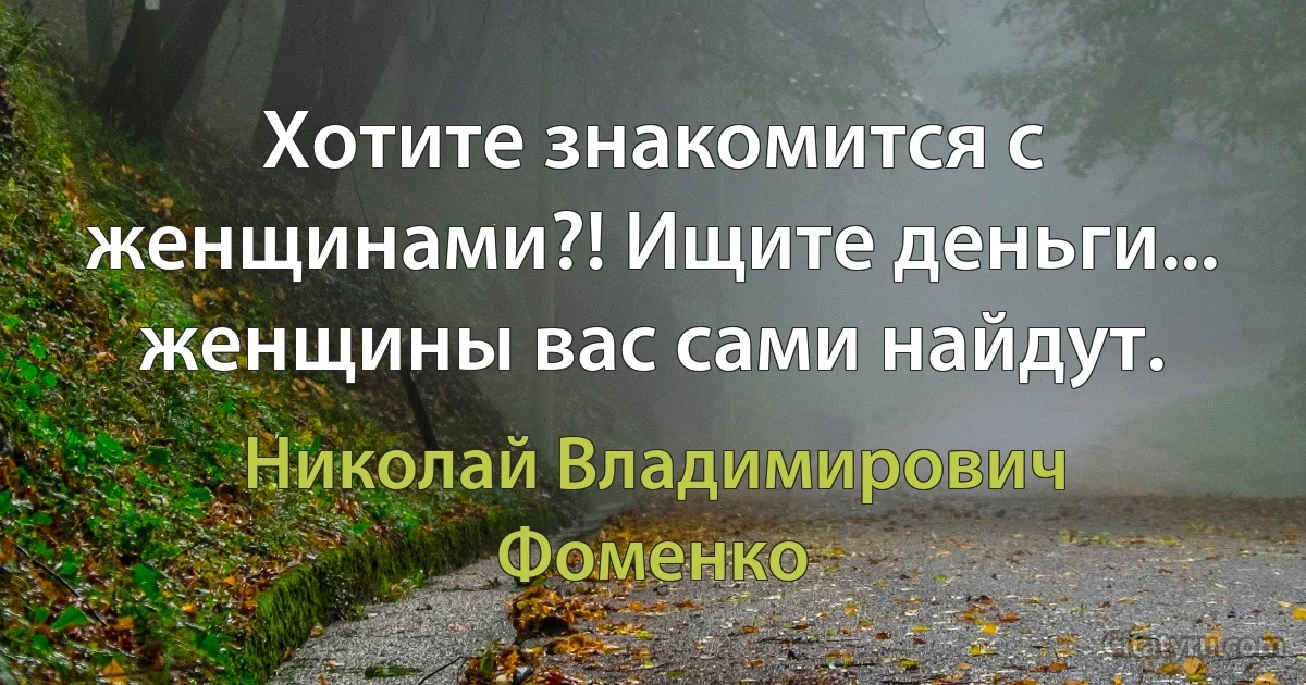 Хотите знакомится с женщинами?! Ищите деньги... женщины вас сами найдут. (Николай Владимирович Фоменко)