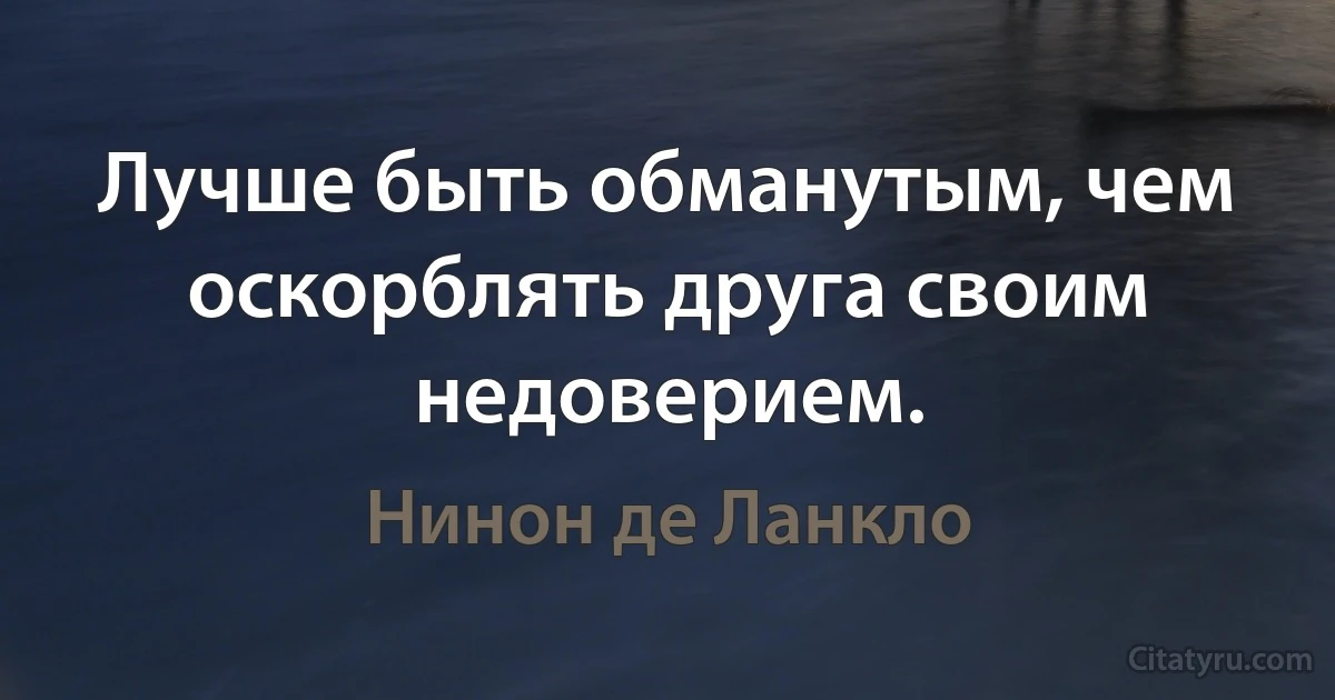 Лучше быть обманутым, чем оскорблять друга своим недоверием. (Нинон де Ланкло)