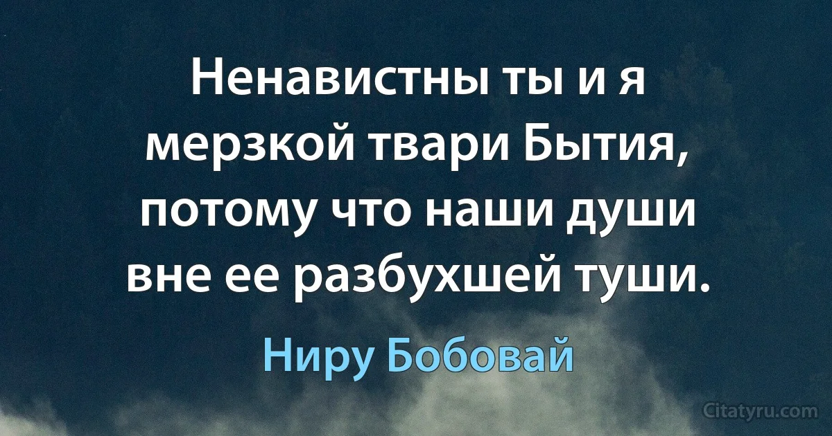 Ненавистны ты и я
мерзкой твари Бытия,
потому что наши души
вне ее разбухшей туши. (Ниру Бобовай)