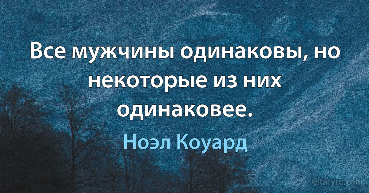 Все мужчины одинаковы, но некоторые из них одинаковее. (Ноэл Коуард)