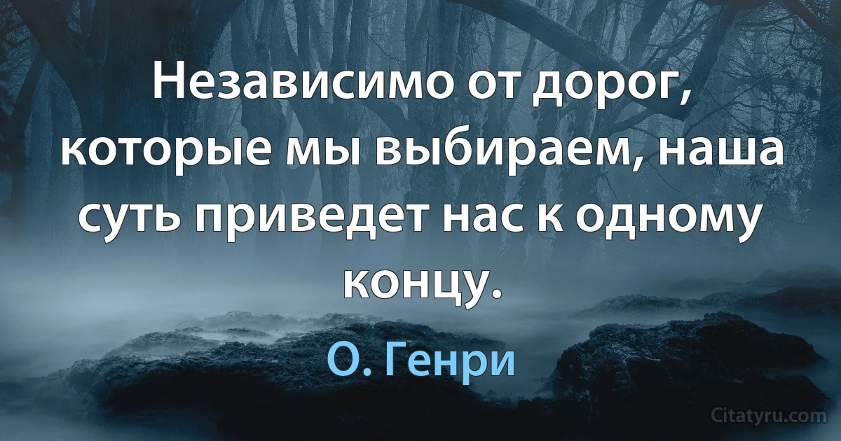 Независимо от дорог, которые мы выбираем, наша суть приведет нас к одному концу. (О. Генри)