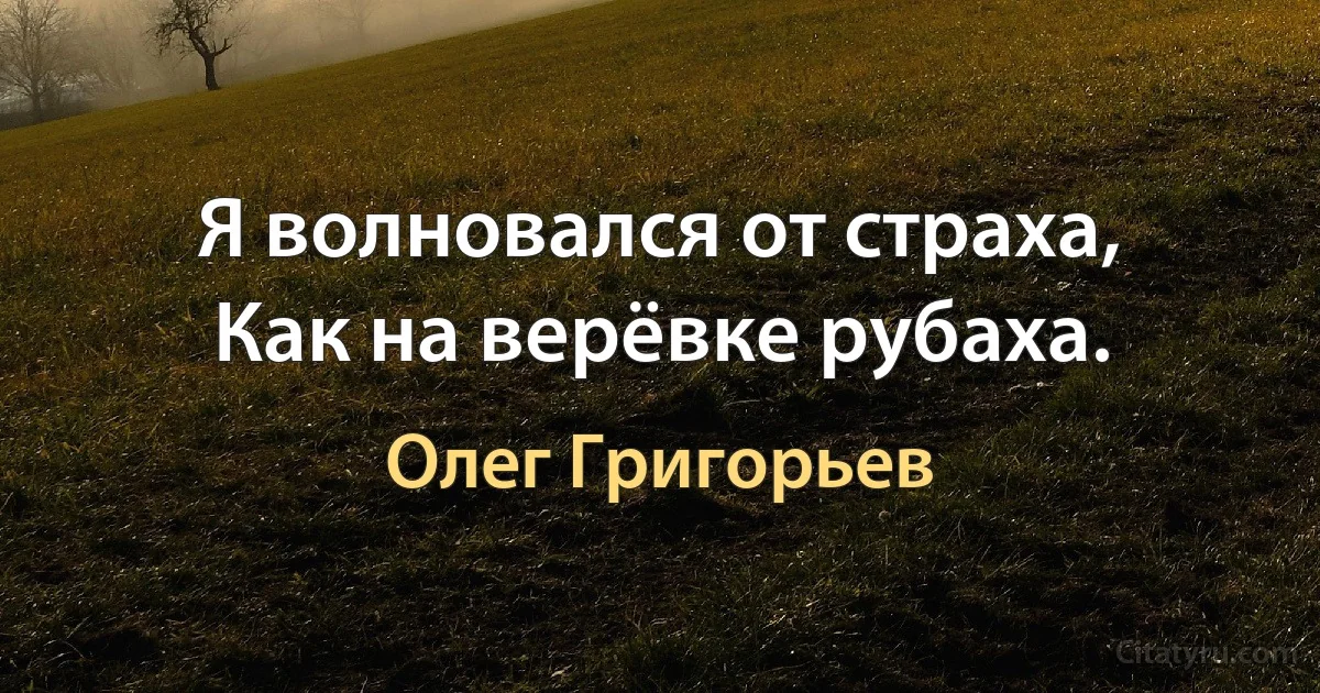 Я волновался от страха,
Как на верёвке рубаха. (Олег Григорьев)