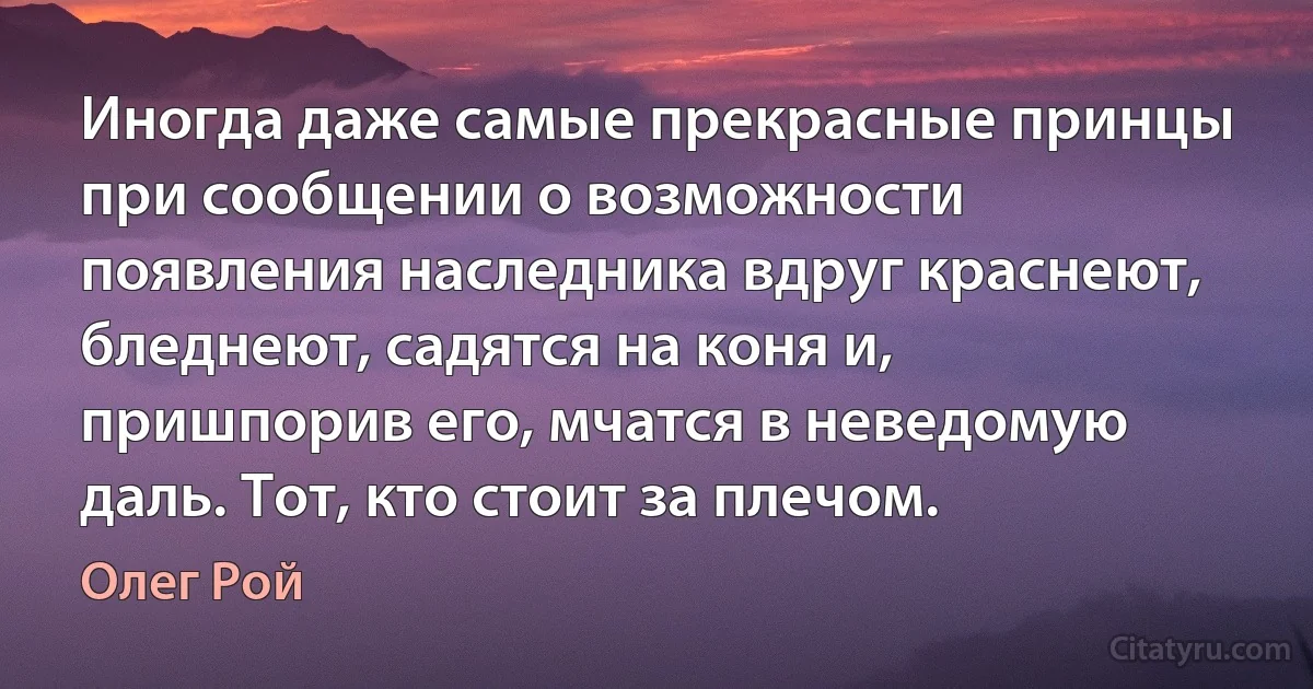 Иногда даже самые прекрасные принцы при сообщении о возможности появления наследника вдруг краснеют, бледнеют, садятся на коня и, пришпорив его, мчатся в неведомую даль. Тот, кто стоит за плечом. (Олег Рой)