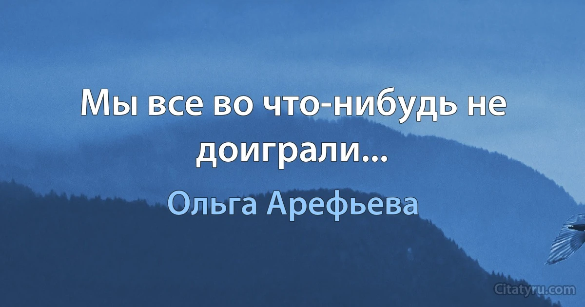 Мы все во что-нибудь не доиграли... (Ольга Арефьева)