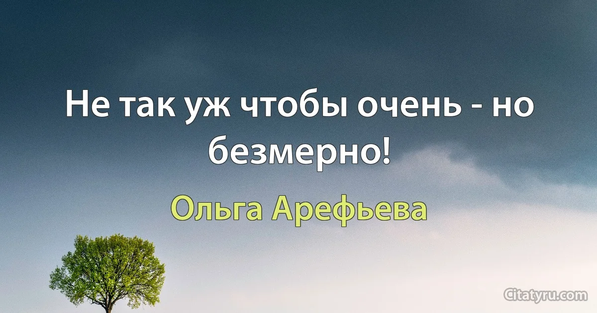 Не так уж чтобы очень - но безмерно! (Ольга Арефьева)