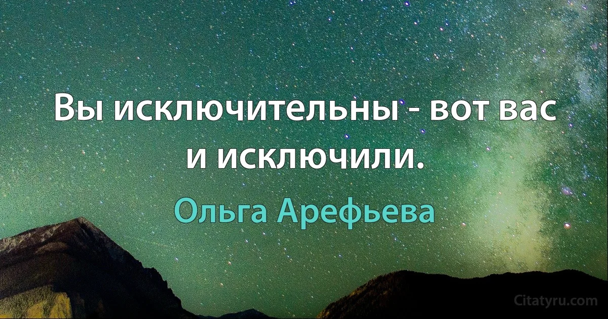 Вы исключительны - вот вас и исключили. (Ольга Арефьева)