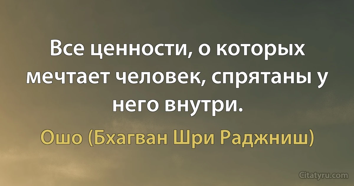 Все ценности, о которых мечтает человек, спрятаны у него внутри. (Ошо (Бхагван Шри Раджниш))