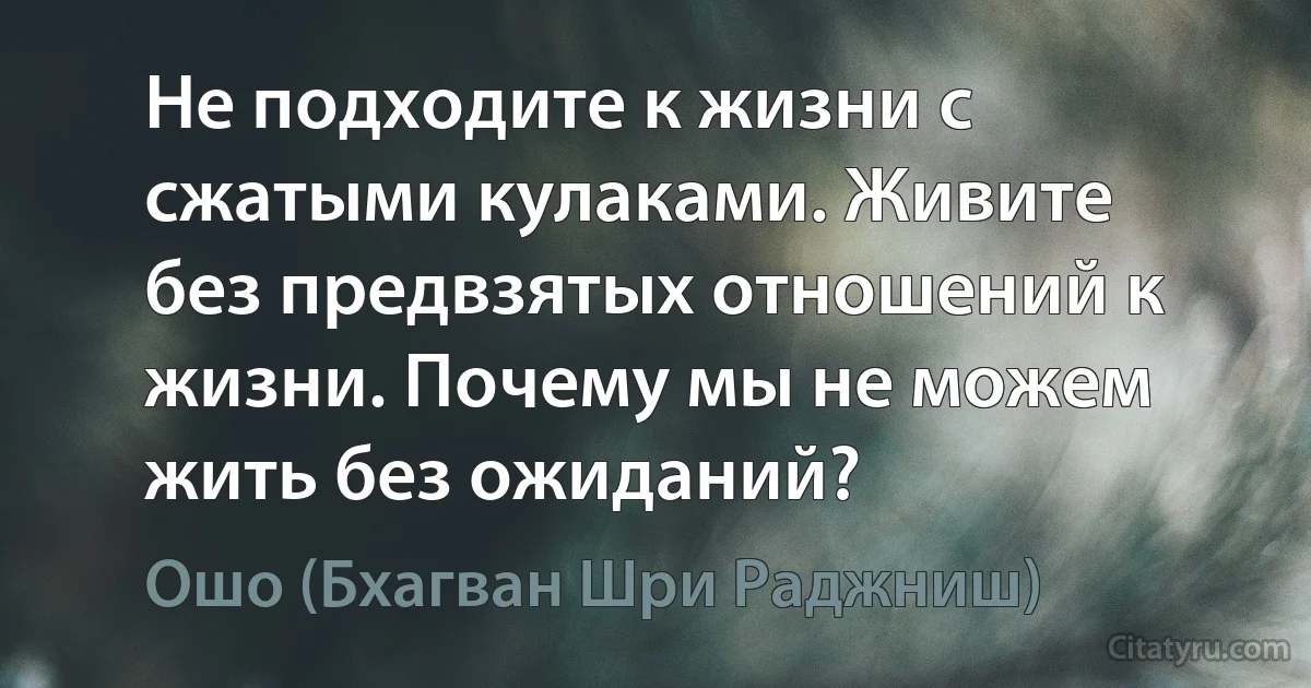 Не подходите к жизни с сжатыми кулаками. Живите без предвзятых отношений к жизни. Почему мы не можем жить без ожиданий? (Ошо (Бхагван Шри Раджниш))