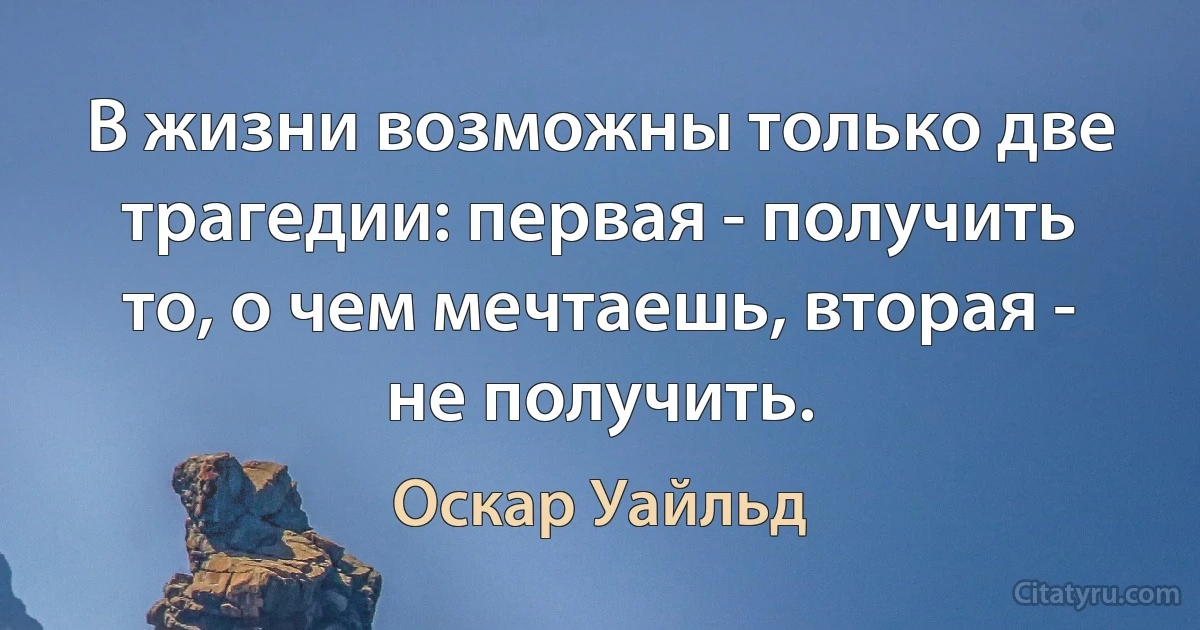 В жизни возможны только две трагедии: первая - получить то, о чем мечтаешь, вторая - не получить. (Оскар Уайльд)