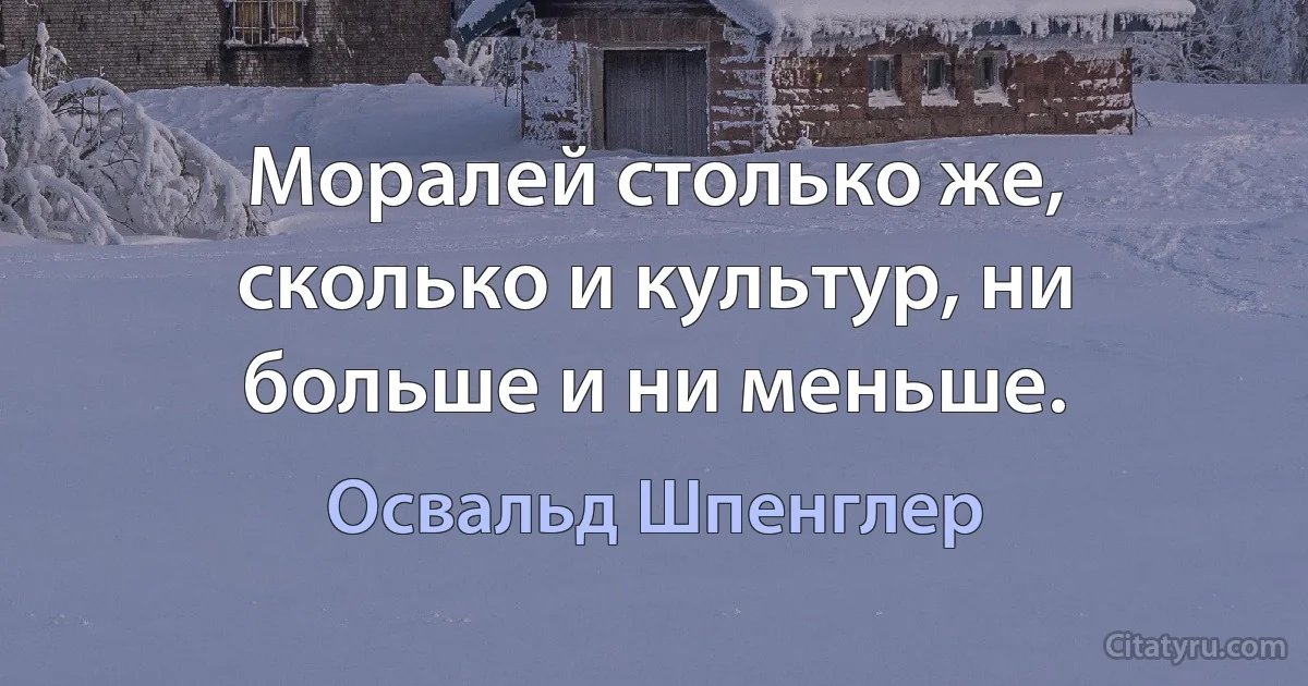 Моралей столько же, сколько и культур, ни больше и ни меньше. (Освальд Шпенглер)