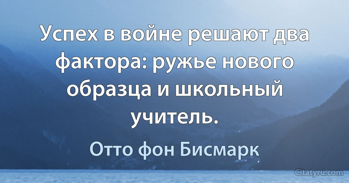 Успех в войне решают два фактора: ружье нового образца и школьный учитель. (Отто фон Бисмарк)