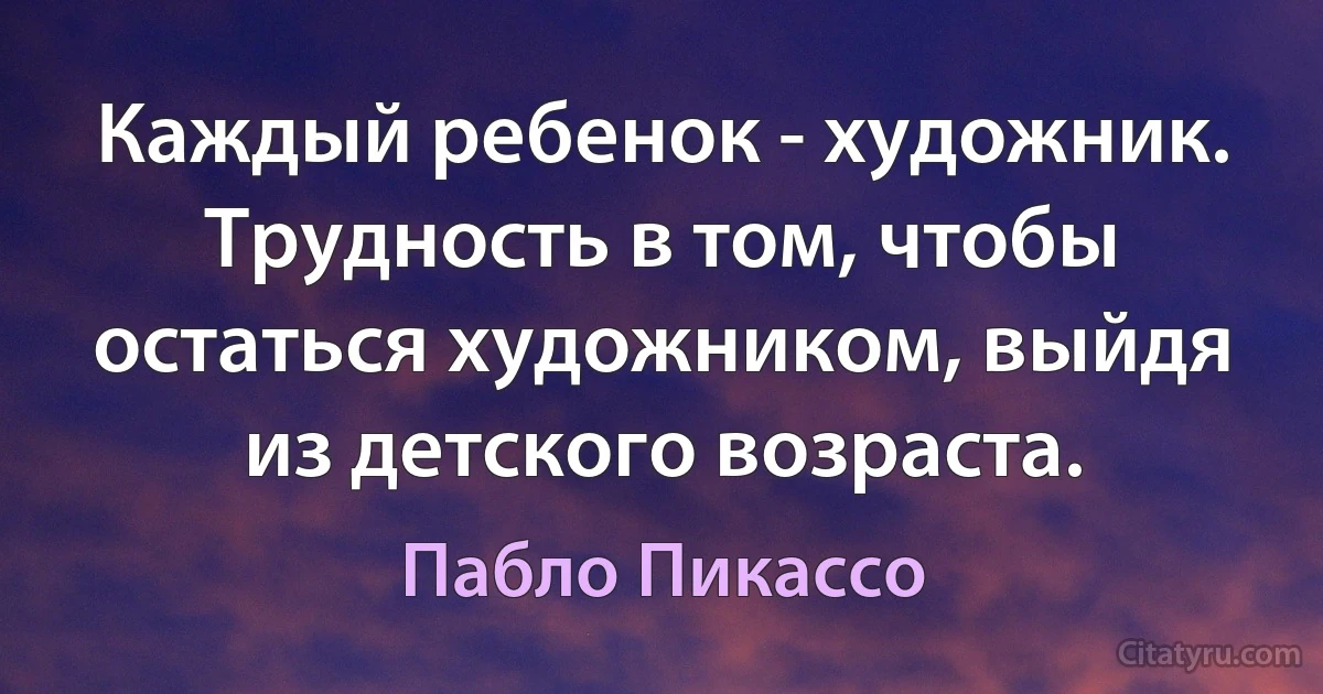 Каждый ребенок - художник. Трудность в том, чтобы остаться художником, выйдя из детского возраста. (Пабло Пикассо)