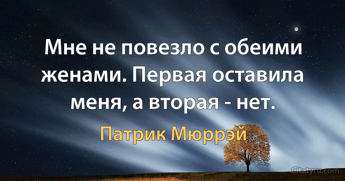 Мне не повезло с обеими женами. Первая оставила меня, а вторая - нет. (Патрик Мюррэй)