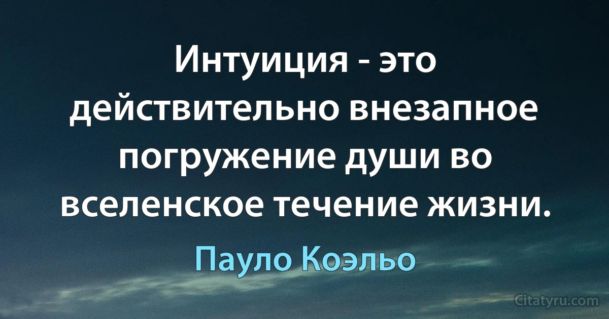 Интуиция - это действительно внезапное погружение души во вселенское течение жизни. (Пауло Коэльо)