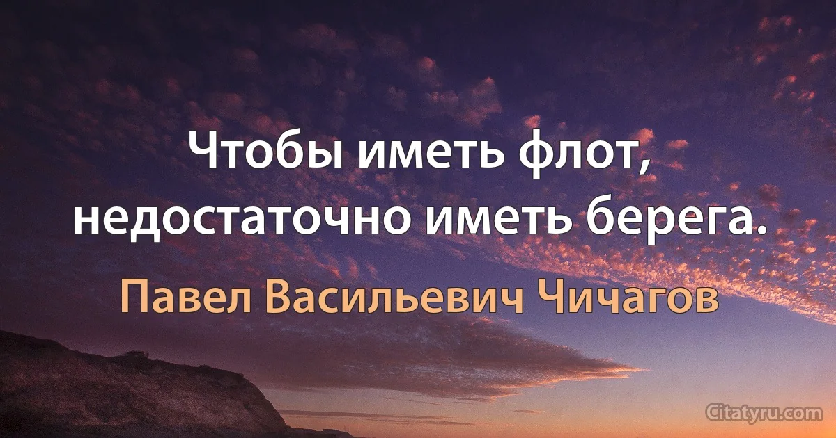 Чтобы иметь флот, недостаточно иметь берега. (Павел Васильевич Чичагов)