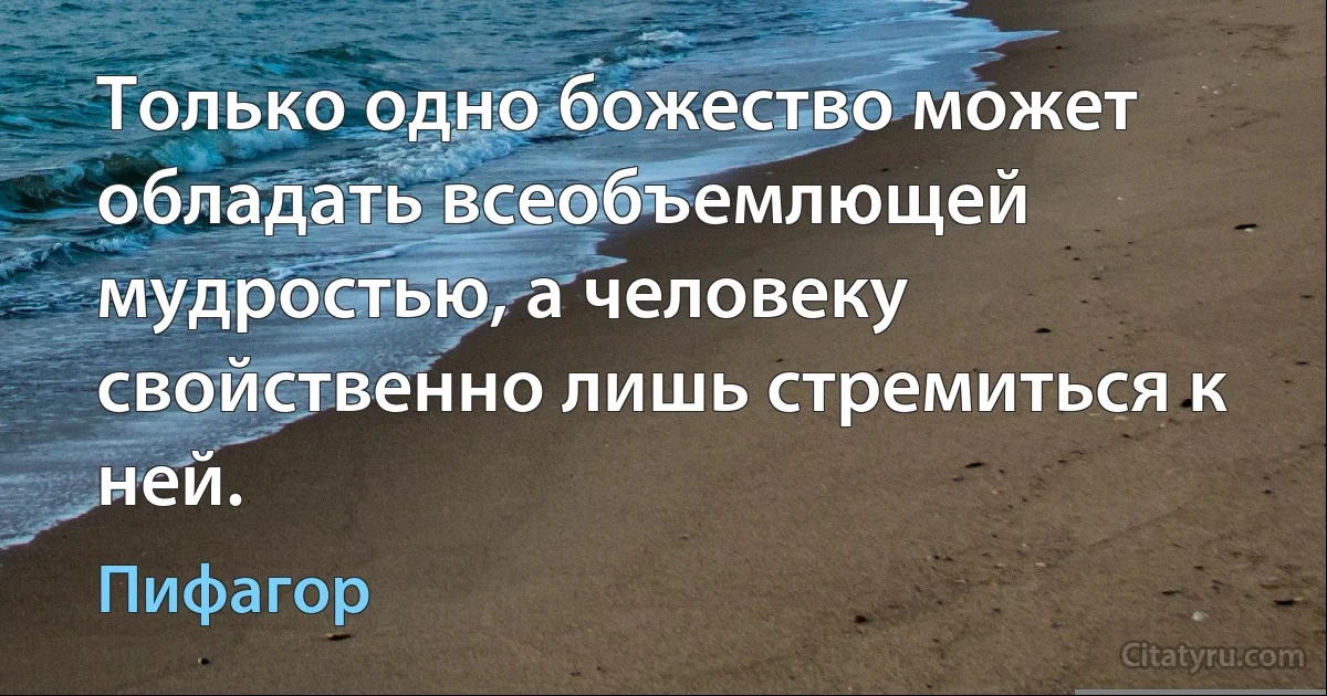 Только одно божество может обладать всеобъемлющей мудростью, а человеку свойственно лишь стремиться к ней. (Пифагор)