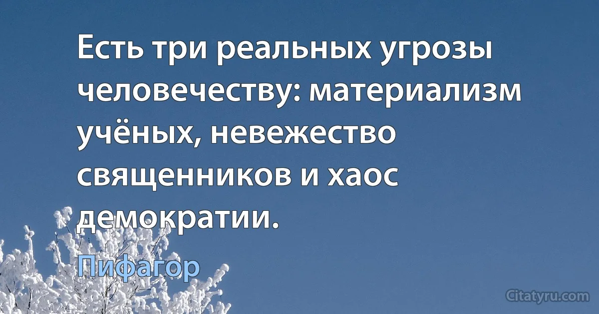 Есть три реальных угрозы человечеству: материализм учёных, невежество священников и хаос демократии. (Пифагор)