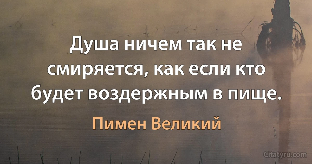 Душа ничем так не смиряется, как если кто будет воздержным в пище. (Пимен Великий)