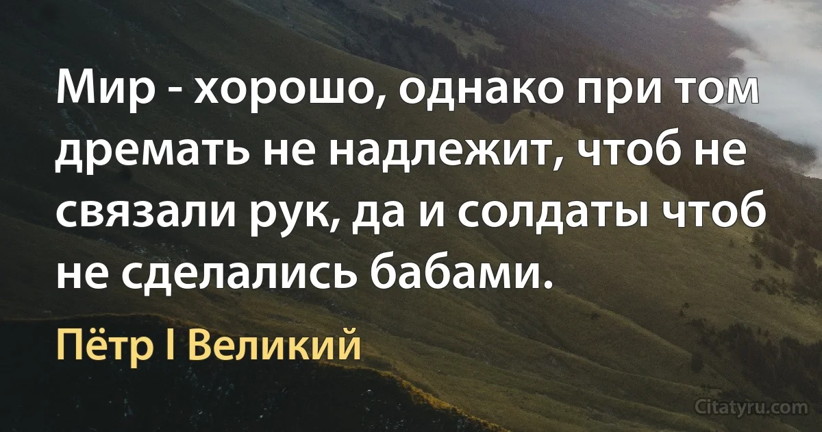 Мир - хорошо, однако при том дремать не надлежит, чтоб не связали рук, да и солдаты чтоб не сделались бабами. (Пётр I Великий)