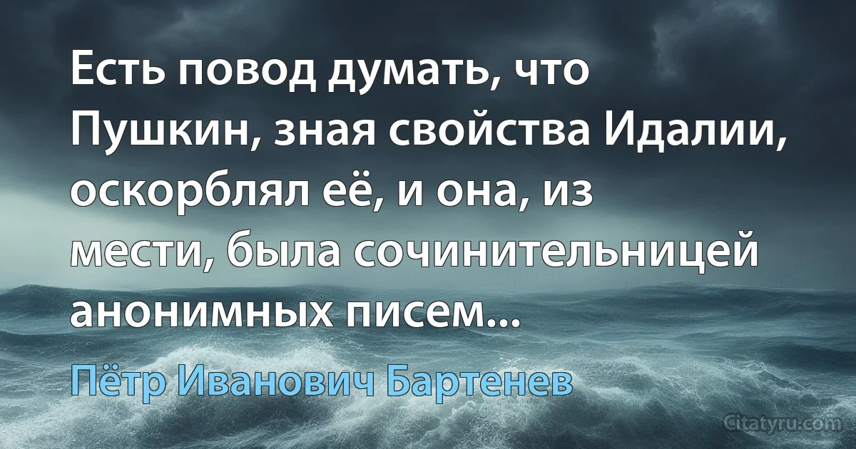 Есть повод думать, что Пушкин, зная свойства Идалии, оскорблял её, и она, из мести, была сочинительницей анонимных писем... (Пётр Иванович Бартенев)