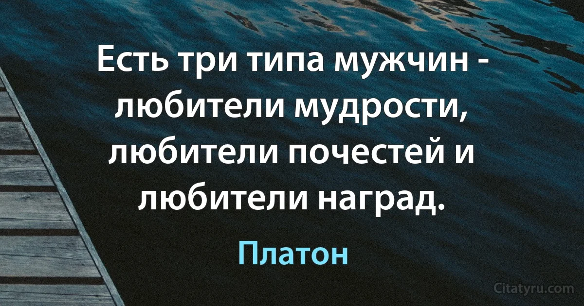 Есть три типа мужчин - любители мудрости, любители почестей и любители наград. (Платон)