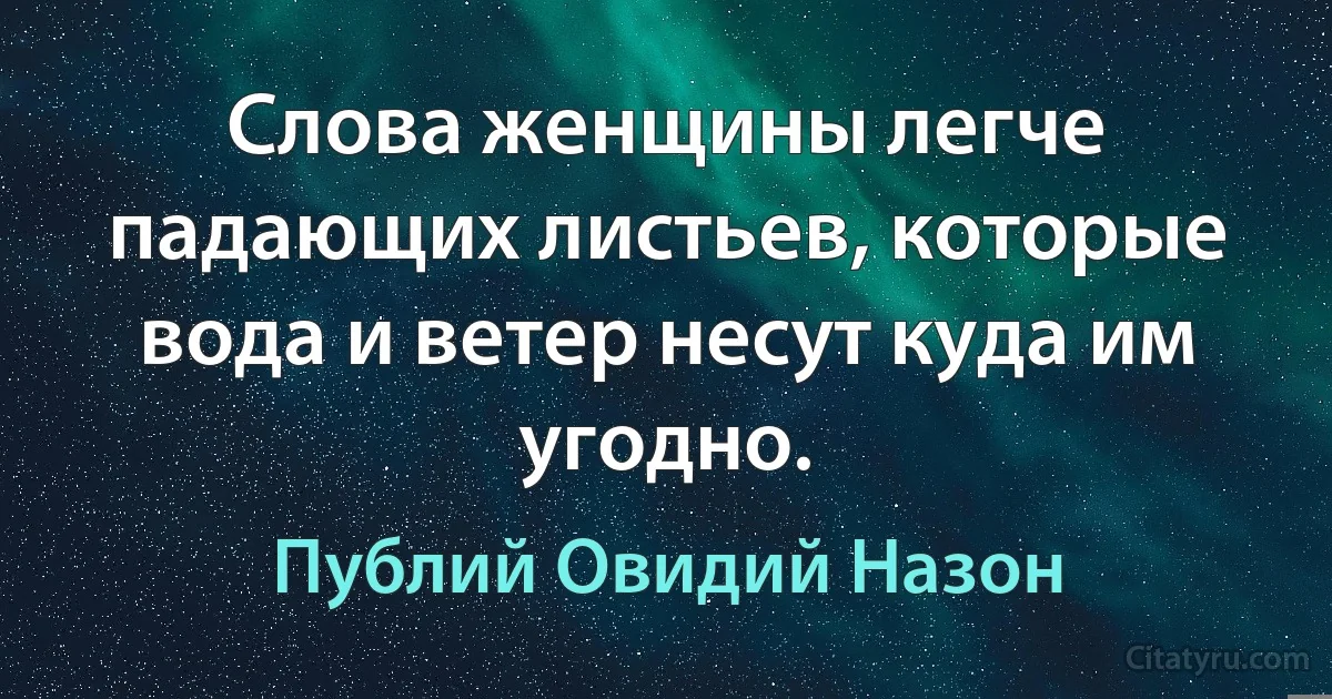 Слова женщины легче падающих листьев, которые вода и ветер несут куда им угодно. (Публий Овидий Назон)