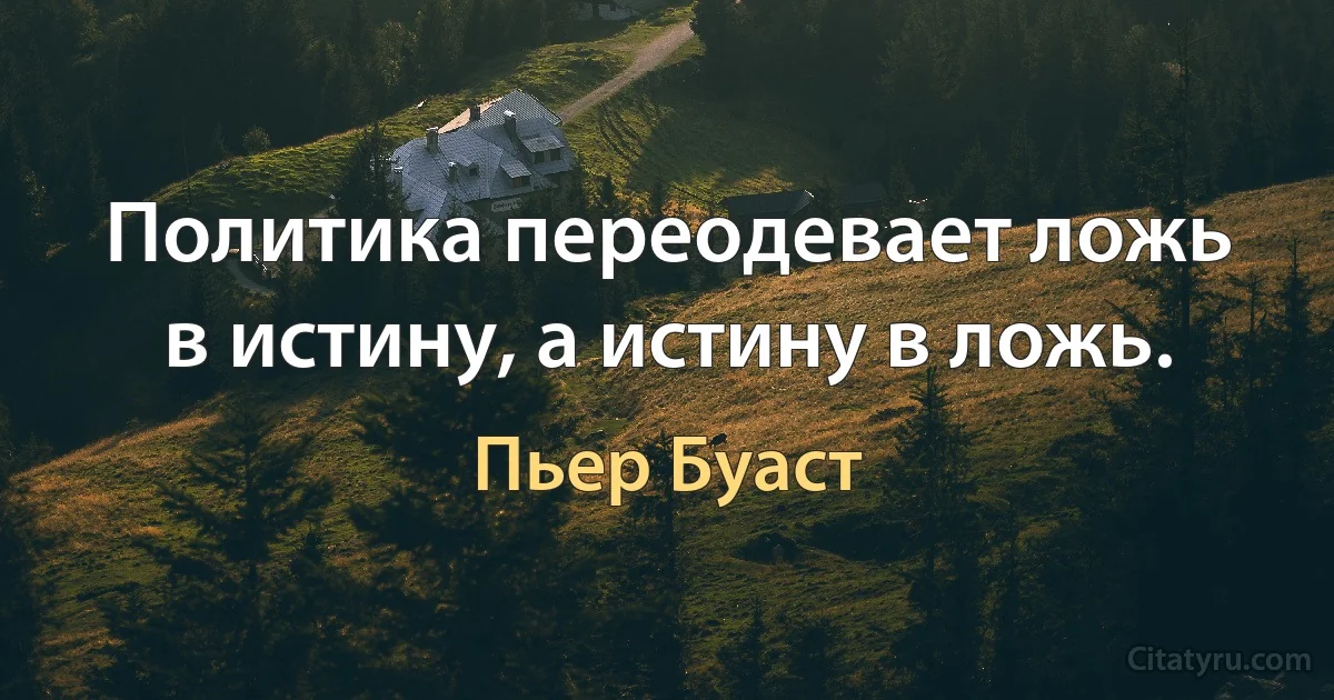 Политика переодевает ложь в истину, а истину в ложь. (Пьер Буаст)