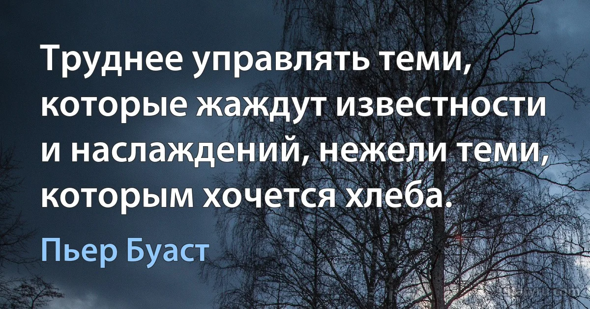 Труднее управлять теми, которые жаждут известности и наслаждений, нежели теми, которым хочется хлеба. (Пьер Буаст)