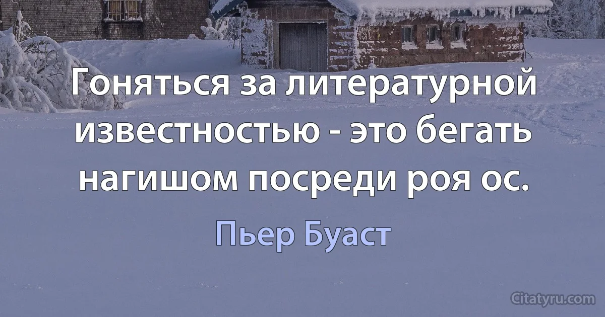 Гоняться за литературной известностью - это бегать нагишом посреди роя ос. (Пьер Буаст)