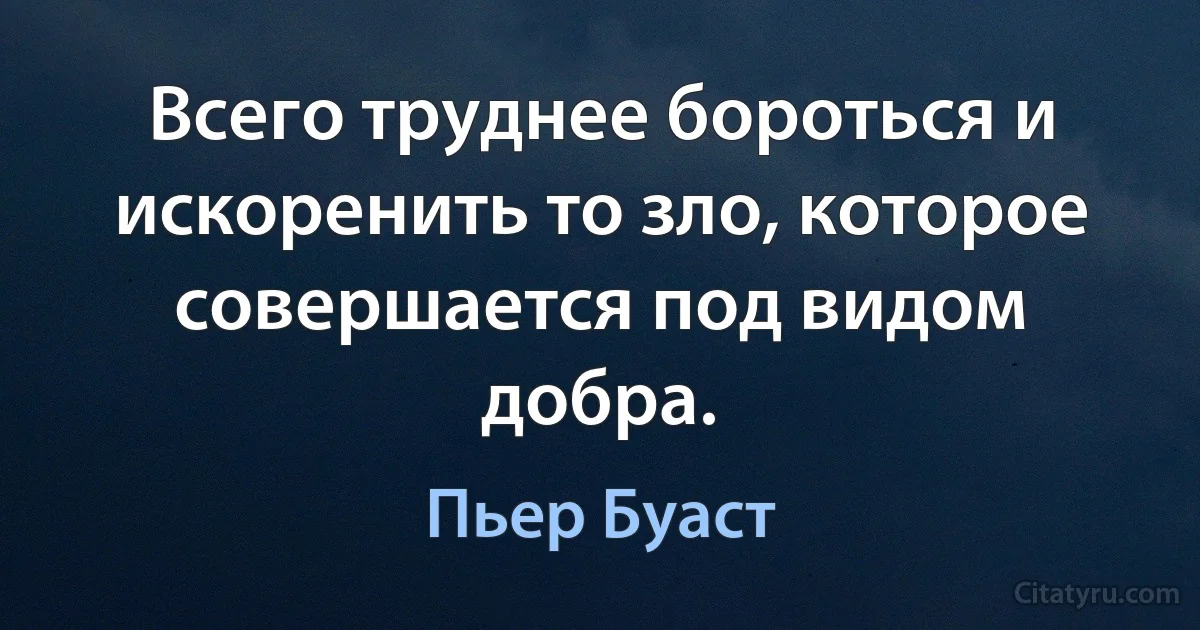 Всего труднее бороться и искоренить то зло, которое совершается под видом добра. (Пьер Буаст)