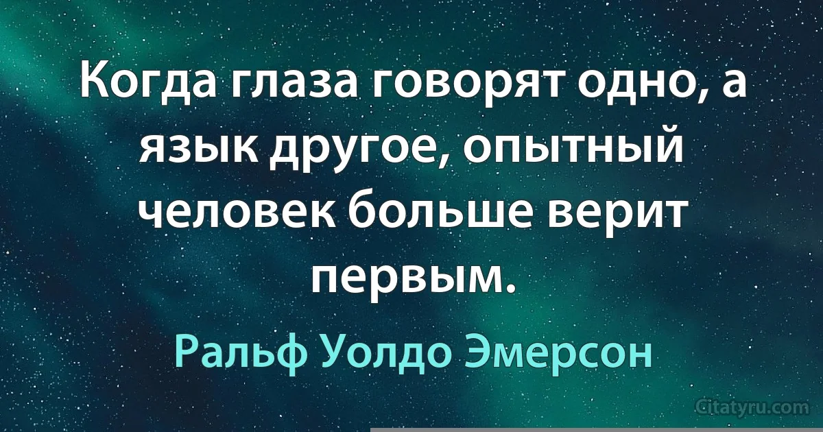 Когда глаза говорят одно, а язык другое, опытный человек больше верит первым. (Ральф Уолдо Эмерсон)