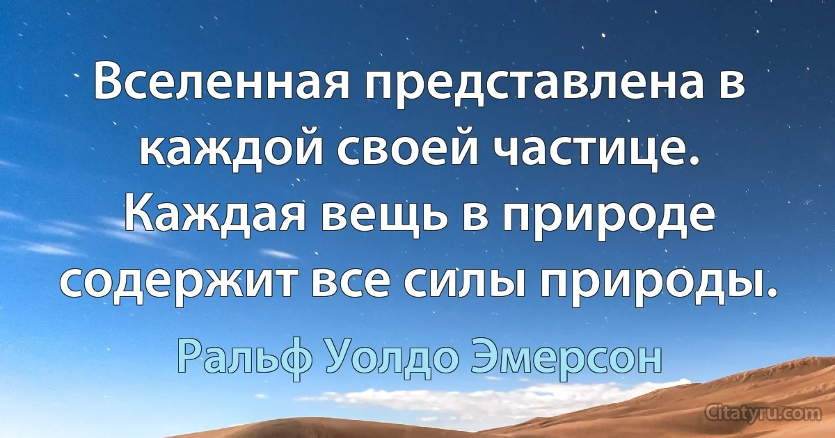 Вселенная представлена в каждой своей частице. Каждая вещь в природе содержит все силы природы. (Ральф Уолдо Эмерсон)