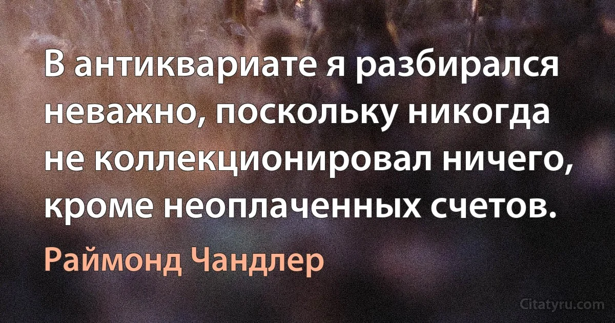 В антиквариате я разбирался неважно, поскольку никогда не коллекционировал ничего, кроме неоплаченных счетов. (Раймонд Чандлер)