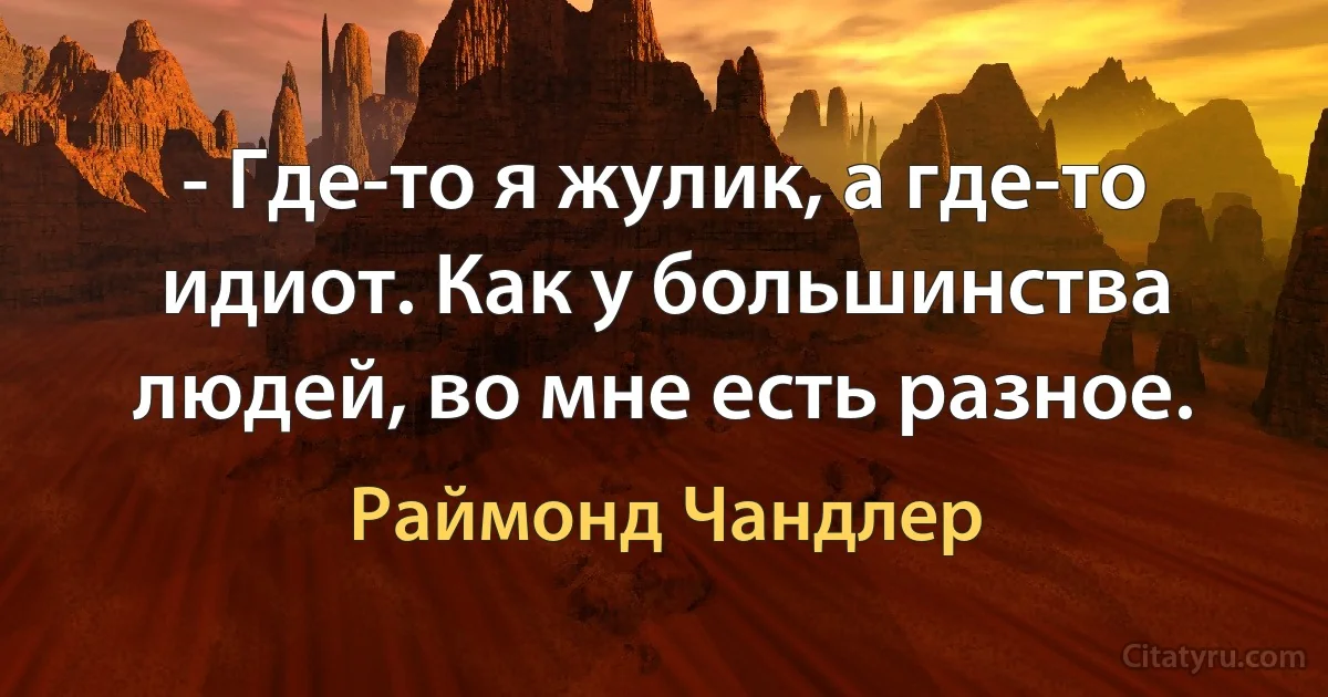 - Где-то я жулик, а где-то идиот. Как у большинства людей, во мне есть разное. (Раймонд Чандлер)