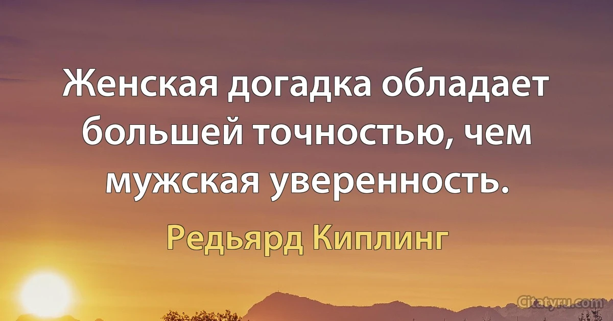 Женская догадка обладает большей точностью, чем мужская уверенность. (Редьярд Киплинг)