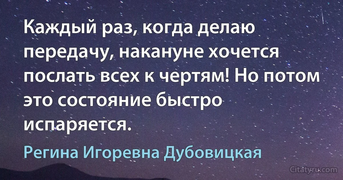 Каждый раз, когда делаю передачу, накануне хочется послать всех к чертям! Но потом это состояние быстро испаряется. (Регина Игоревна Дубовицкая)