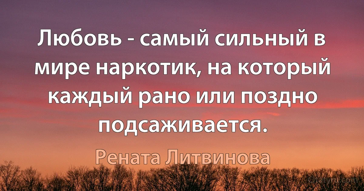 Любовь - самый сильный в мире наркотик, на который каждый рано или поздно подсаживается. (Рената Литвинова)