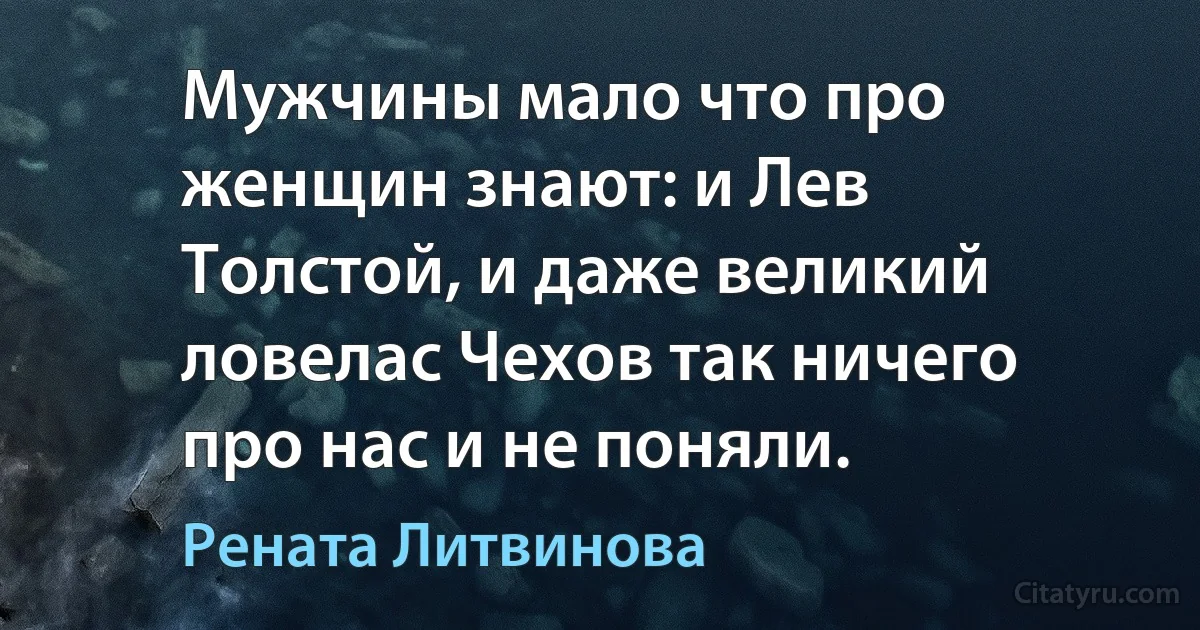 Мужчины мало что про женщин знают: и Лев Толстой, и даже великий ловелас Чехов так ничего про нас и не поняли. (Рената Литвинова)