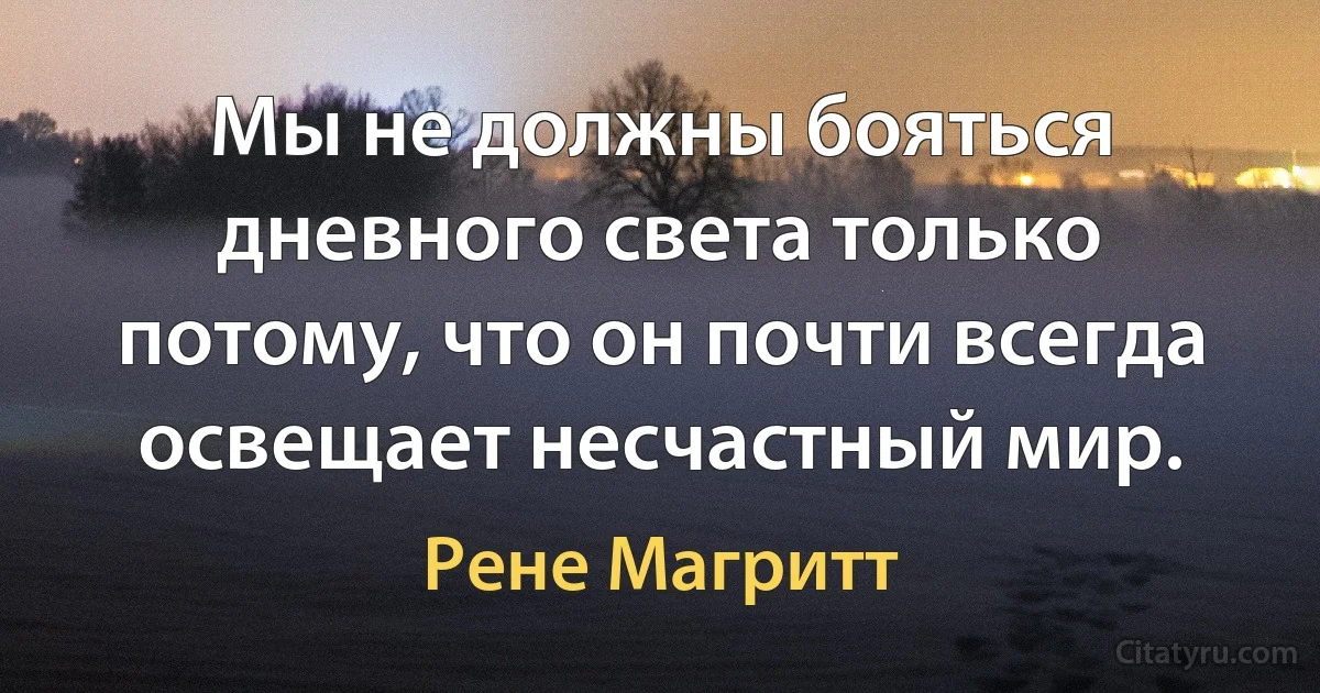 Мы не должны бояться дневного света только потому, что он почти всегда освещает несчастный мир. (Рене Магритт)