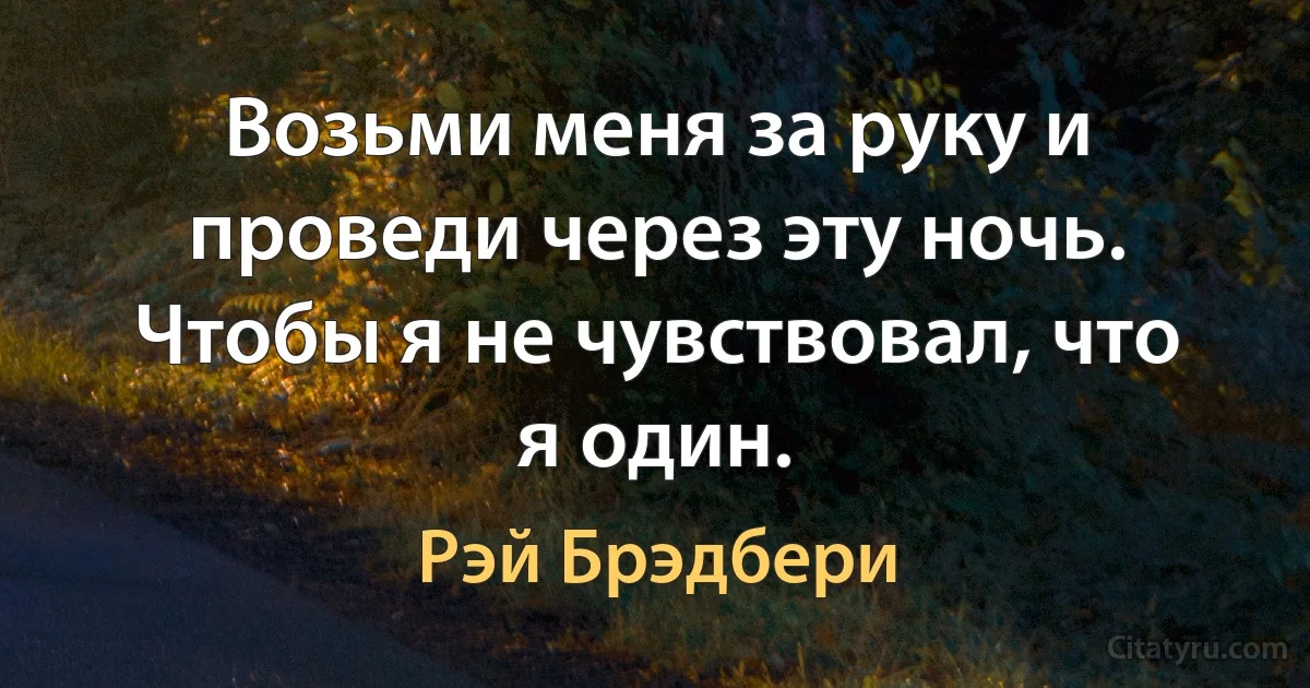 Возьми меня за руку и проведи через эту ночь. Чтобы я не чувствовал, что я один. (Рэй Брэдбери)