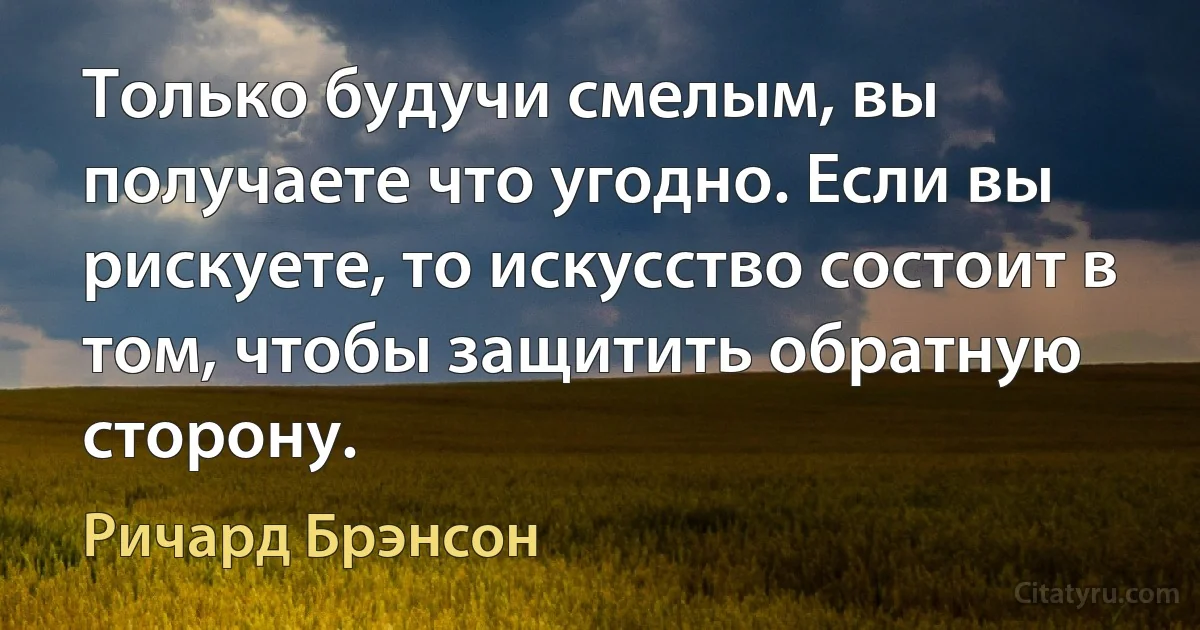 Только будучи смелым, вы получаете что угодно. Если вы рискуете, то искусство состоит в том, чтобы защитить обратную сторону. (Ричард Брэнсон)