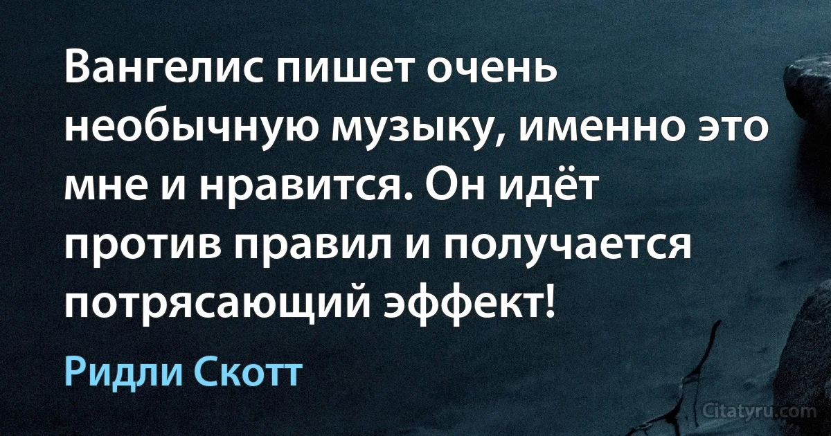 Вангелис пишет очень необычную музыку, именно это мне и нравится. Он идёт против правил и получается потрясающий эффект! (Ридли Скотт)