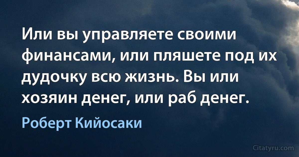 Или вы управляете своими финансами, или пляшете под их дудочку всю жизнь. Вы или хозяин денег, или раб денег. (Роберт Кийосаки)