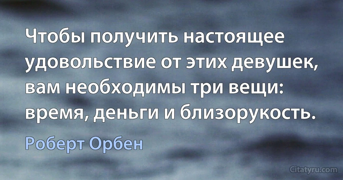 Чтобы получить настоящее удовольствие от этих девушек, вам необходимы три вещи: время, деньги и близорукость. (Роберт Орбен)