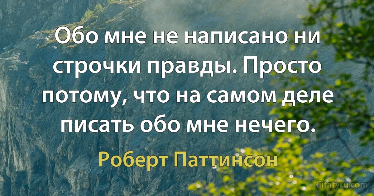 Обо мне не написано ни строчки правды. Просто потому, что на самом деле писать обо мне нечего. (Роберт Паттинсон)