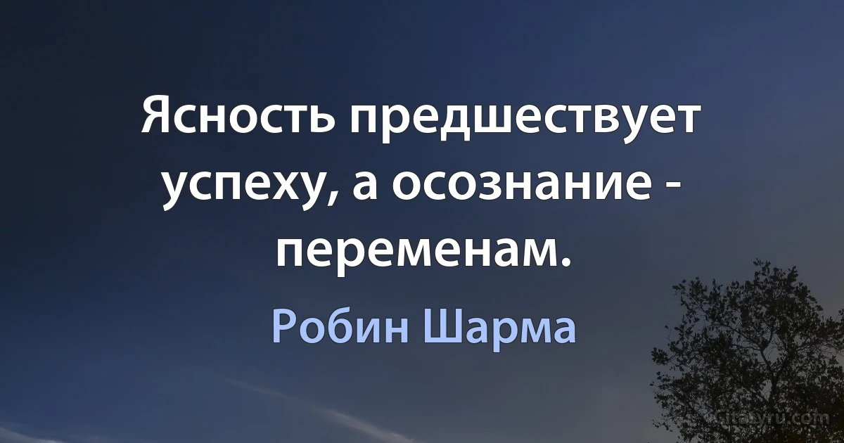 Ясность предшествует успеху, а осознание - переменам. (Робин Шарма)