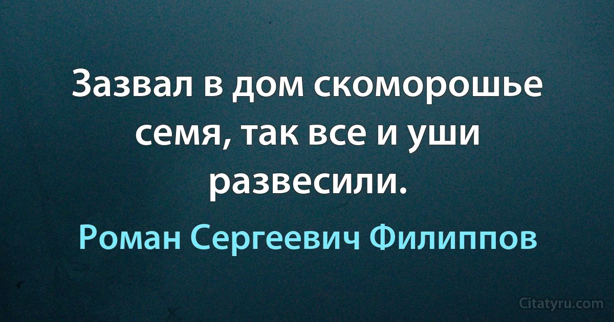 Зазвал в дом скоморошье семя, так все и уши развесили. (Роман Сергеевич Филиппов)