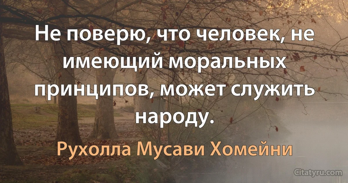 Не поверю, что человек, не имеющий моральных принципов, может служить народу. (Рухолла Мусави Хомейни)